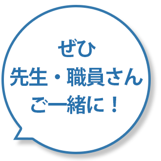 ぜひ先生・職員さんご一緒に！