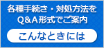 各種手続き・対処方法をQ&A形式でご案内「こんなときには」